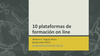 10 plataformas de
formación on line
William H. Vegazo Muro
@educador23013
wvegazo@usmpvirtual.edu.pe