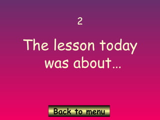 Back to menu
2
The lesson today
was about…
 