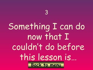 Back to menu
3
Something I can do
now that I
couldn’t do before
this lesson is…
 