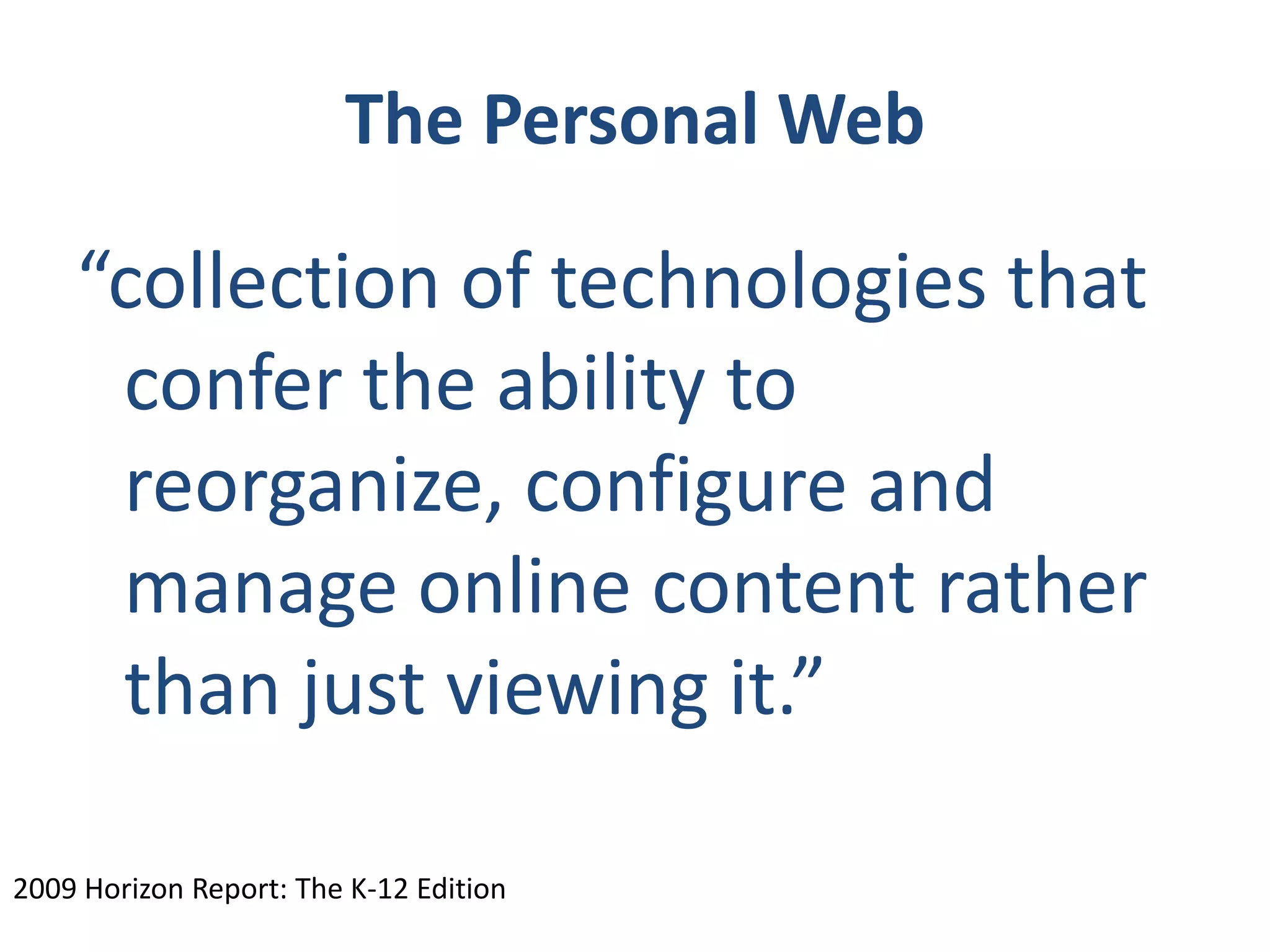 The Personal Web“collection of technologies that confer the ability to reorganize, configure and manage online content rather than just viewing it.”2009 Horizon Report: The K-12 Edition