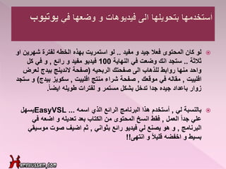 ‫لو‬‫مفيد‬ ‫و‬ ‫جيد‬ ‫فعال‬ ‫المحتوى‬ ‫كان‬..‫الخطه‬ ‫بهذه‬ ‫استمريت‬ ‫لو‬‫لفترة‬‫شه‬‫او‬ ‫رين‬
‫ثالثة‬..‫في‬ ‫وضعت‬ ‫انك‬ ‫ستجد‬‫النهاية‬100‫رائع‬ ‫و‬ ‫مفيد‬ ‫فيديو‬,‫كل‬ ‫في‬ ‫و‬
‫الربحيه‬ ‫صفحتك‬ ‫الى‬ ‫للذهاب‬ ‫روابط‬ ‫منها‬ ‫واحد‬(‫لع‬ ‫بيدج‬ ‫الندينج‬ ‫صفحة‬‫رض‬
‫افلييت‬,‫موقعك‬ ‫في‬ ‫مقاله‬,‫افلييت‬ ‫منتج‬ ‫شراء‬ ‫صفحة‬,‫بيد‬ ‫سكويز‬‫ج‬)‫ستجد‬ ‫و‬
‫لفترات‬ ‫و‬ ‫مستمر‬ ‫بشكل‬ ‫تدخل‬ ‫جدا‬ ‫جيده‬ ‫باعداد‬ ‫زوار‬‫طويله‬ً‫ا‬‫ايض‬.
‫بالنسبة‬‫لي‬,‫اسمه‬ ‫الذي‬ ‫الرائع‬ ‫البرنامج‬ ‫هذا‬ ‫أستخدم‬EasyVSL ...‫يسهل‬
‫العمل‬ ً‫ا‬‫جد‬ ‫علي‬,‫ف‬ ‫اضعه‬ ‫و‬ ‫تعديله‬ ‫بعد‬ ‫الكتاب‬ ‫من‬ ‫المحتوى‬ ‫انسخ‬ ‫فقط‬‫ي‬
‫البرنامج‬,‫رائع‬ ‫فيديو‬ ‫لي‬ ‫يصنع‬ ‫هو‬ ‫و‬‫بثواني‬,‫موسي‬ ‫صوت‬ ‫اضيف‬ ‫ثم‬‫قي‬
‫و‬ ً‫ال‬‫قلي‬ ‫اخفضه‬ ‫و‬ ‫بسيط‬‫انتهى‬!!
 