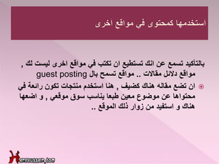 ‫بالتأكيد‬‫ليس‬ ‫اخرى‬ ‫مواقع‬ ‫في‬ ‫تكتب‬ ‫ان‬ ‫تستطيع‬ ‫انك‬ ‫عن‬ ‫تسمع‬‫لك‬ ‫ت‬,
‫مقاالت‬ ‫دالئل‬ ‫مواقع‬..‫بال‬ ‫تسمح‬ ‫مواقع‬guest posting
‫هناك‬ ‫مقاله‬ ‫تضع‬ ‫ان‬‫كضيف‬,‫هنا‬‫استخدم‬‫تكون‬ ‫منتجات‬‫رائعة‬‫في‬
‫موقعي‬ ‫سوق‬ ‫يناسب‬ ‫طبعا‬ ‫معين‬ ‫موضوع‬ ‫عن‬ ‫محتواها‬,‫اضعها‬ ‫و‬
‫الموقع‬ ‫ذلك‬ ‫زوار‬ ‫من‬ ‫استفيد‬ ‫و‬ ‫هناك‬..
 