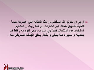 ‫اعتبرها‬ ‫التي‬ ‫المقاله‬ ‫هذه‬ ‫من‬ ‫استفدتم‬ ‫قد‬ ‫تكونوا‬ ‫ان‬ ‫أرجو‬‫مهمة‬
‫للغاية‬‫االنترنت‬ ‫عبر‬ ‫عملك‬ ‫لتسهيل‬,‫رأيت‬ ‫كما‬ ‫و‬..‫تستطيع‬
ً‫ال‬‫فع‬ ‫المنتجات‬ ‫هذه‬ ‫استخدام‬‫ألي‬‫تقوم‬ ‫ربحي‬ ‫اسلوب‬‫به‬,‫فق‬‫قم‬ ‫ط‬
‫التسو‬ ‫الهدف‬ ‫يحقق‬ ‫بشكل‬ ‫و‬ ‫ينبغي‬ ‫كما‬ ‫تسييره‬ ‫و‬ ‫بتعديله‬‫منه‬ ‫يقي‬..
 