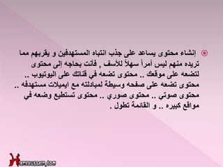 ‫يقربه‬ ‫و‬ ‫المستهدفين‬ ‫انتباه‬ ‫جذب‬ ‫على‬ ‫يساعد‬ ‫محتوى‬ ‫إنشاء‬‫مما‬ ‫م‬
‫لألسف‬ ً‫ال‬‫سه‬ ً‫ا‬‫أمر‬ ‫ليس‬ ‫منهم‬ ‫تريده‬,‫محتوى‬ ‫إلى‬ ‫بحاجه‬ ‫فأنت‬
‫موقعك‬ ‫على‬ ‫لتضعه‬..‫اليوتيو‬ ‫على‬ ‫قناتك‬ ‫في‬ ‫تضعه‬ ‫محتوى‬‫ب‬..
‫مسته‬ ‫ايميالت‬ ‫مع‬ ‫لمبادلته‬ ‫وسيطة‬ ‫صفحه‬ ‫على‬ ‫تضعه‬ ‫محتوى‬‫دفه‬..
‫صوتي‬ ‫محتوى‬..‫صوري‬ ‫محتوى‬..‫في‬ ‫وضعه‬ ‫تستطيع‬ ‫محتوى‬
‫كبيره‬ ‫مواقع‬..‫القائمة‬ ‫و‬‫تطول‬.
 