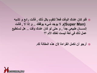 ‫فلو‬‫ذلك‬ ‫بكل‬ ‫لتقوم‬ ً‫ال‬‫فع‬ ‫الوقت‬ ‫عندك‬ ‫كان‬,‫تش‬ ‫و‬ ‫رائع‬ ‫فأنت‬‫به‬
(Super Man)‫يوقفك‬ ‫شيء‬ ‫يوجد‬ ‫ال‬ ‫و‬..‫ال‬ ‫إذا‬ ‫و‬,‫فأنت‬
ً‫ا‬‫جد‬ ‫طبيعي‬ ‫إنســـان‬,‫وقت‬ ‫عندك‬ ‫كان‬ ‫لو‬ ‫حتى‬ ‫و‬..‫تستطي‬ ‫هل‬‫ع‬
‫عمل‬‫األم‬ ‫لغتك‬ ‫ليست‬ ‫لغة‬ ‫في‬ ‫ذلك‬‫؟؟‬
‫أرجو‬‫لك‬ ‫المقالة‬ ‫هذه‬ ‫ألن‬ ‫القراءة‬ ‫تكمل‬ ‫أن‬.
 