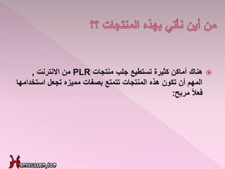 ‫هناك‬‫منتجات‬ ‫جلب‬ ‫تستطيع‬ ‫كثيرة‬ ‫أماكن‬PLR‫االنترنت‬ ‫من‬,
‫استخ‬ ‫تجعل‬ ‫مميزه‬ ‫بصفات‬ ‫تتمتع‬ ‫المنتجات‬ ‫هذه‬ ‫تكون‬ ‫أن‬ ‫المهم‬‫دامها‬
‫مربح‬ ً‫ال‬‫فع‬:
 