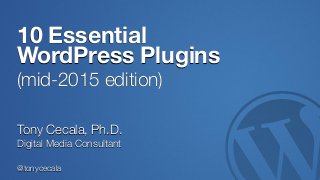 @tonycecala
10 Essential
WordPress Plugins
(mid-2015 edition)
Tony Cecala, Ph.D.
Digital Media Consultant
 