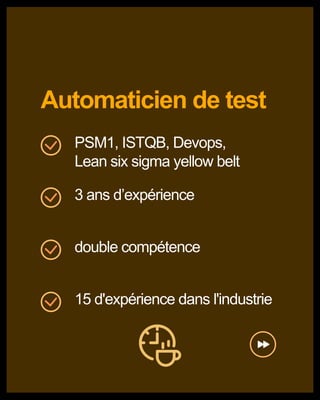 Automaticien de test
PSM1, ISTQB, Devops,
Lean six sigma yellow belt
3 ans d’expérience
double compétence
15 d'expérience dans l'industrie
 