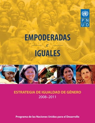 EMPODERADAS
                        e
              IGUALES



ESTRATEGIA DE IGUALDAD DE GÉNERO
            2008–2011




Programa de las Naciones Unidas para el Desarrollo
 