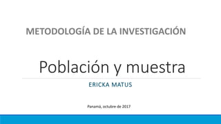 Población y muestra
ERICKA MATUS
METODOLOGÍA DE LA INVESTIGACIÓN
Panamá, octubre de 2017
 