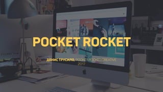 POCKET ROCKET
 
 
ДЕНИС ТРУСИЛО, POCKET ROCKET CREATIVE 
2017
 