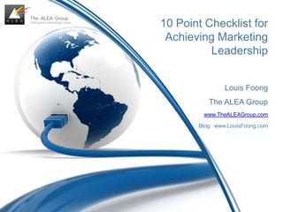 10 Point Checklist for Achieving Marketing Leadership Louis Foong The ALEA Group www.TheALEAGroup.com Blog:  www.LouisFoong.com 
