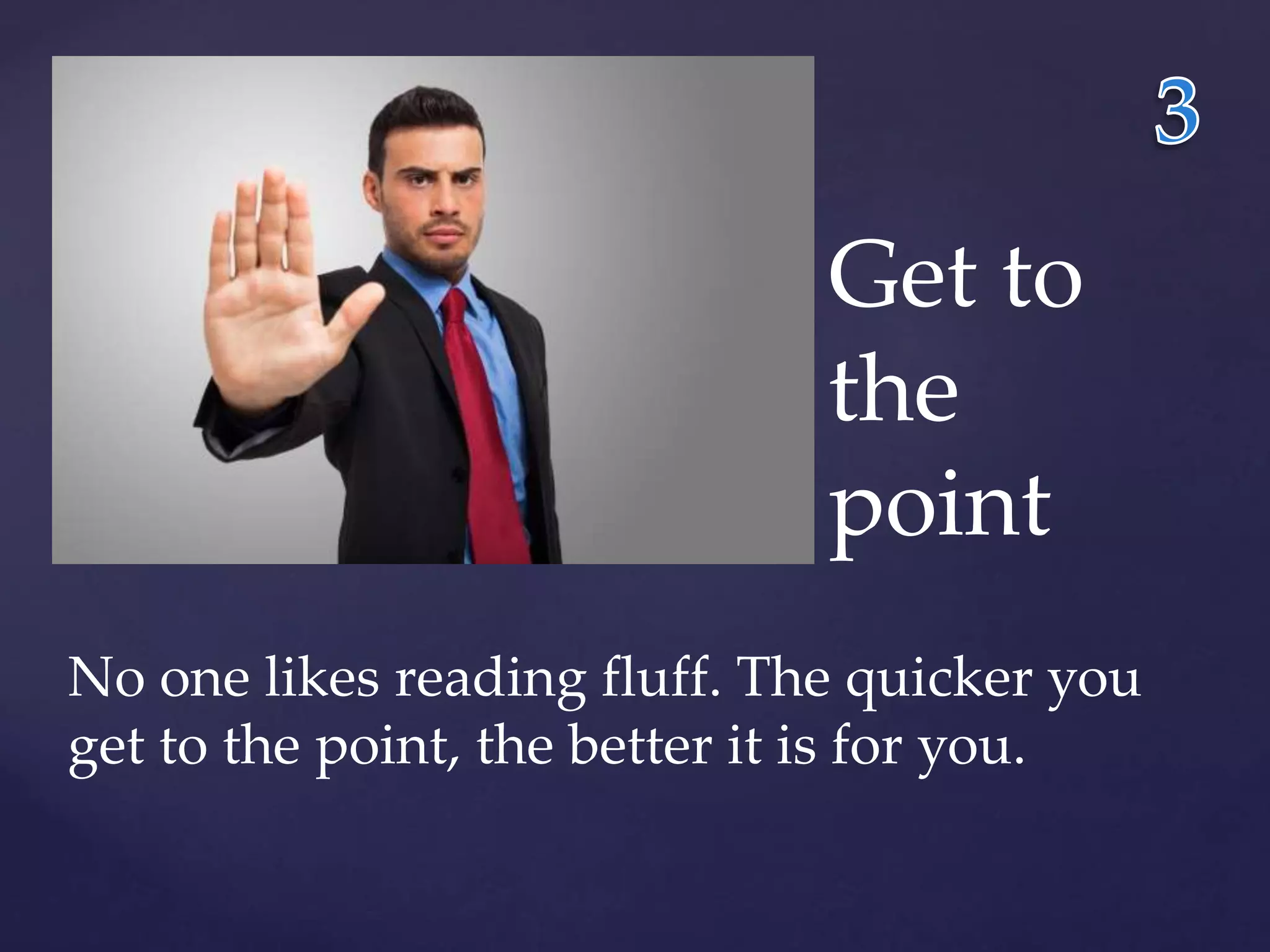 Get to 
the 
point 
No one likes reading fluff. The quicker you 
get to the point, the better it is for you. 
 