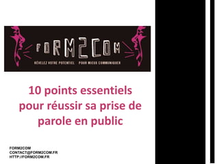 10 points essentiels 
pour réussir sa prise de 
parole en public 
FORM2COM 
CONTACT@FORM2COM.FR 
HTTP://FORM2COM.FR 
 
