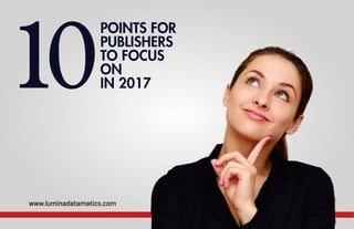 10
POINTS FOR
PUBLISHERS
TO FOCUS
ON
IN 2017
www.luminadatamatics.com
 