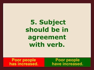 5. Subject
should be in
agreement
with verb.
Poor people
has increased.
Poor people
have increased.
 