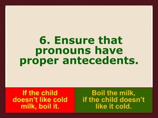 6. Ensure that
pronouns have
proper antecedents.
If the child
doesn’t like cold
milk, boil it.
Boil the milk,
if the child doesn’t
like it cold.
 