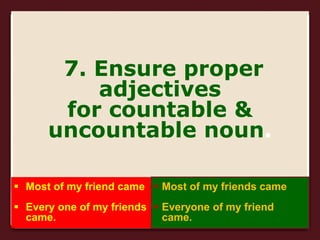 7. Ensure proper
adjectives
for countable &
uncountable noun.
 Most of my friend came
 Every one of my friends
came.
 Most of my friends came
 Everyone of my friend
came.
 