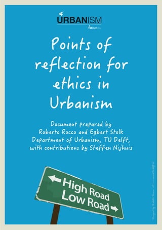 URBANISM

Points of
reflection for
ethics in
Urbanism

Designed by Roberto Rocco at r.c.rocco@tudelft.nl

Document prepared by
Roberto Rocco and Egbert Stolk
Department of Urbanism, TU Delft,
with contributions by Steffen Nijhuis

 