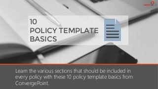 10
POLICY TEMPLATE
BASICS
Learn the various sections that should be included in
every policy with these 10 policy template basics from
ConvergePoint.
 