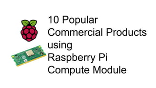 10 Popular
Commercial Products
using
Raspberry Pi
Compute Module
 