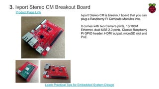 3. Ivport Stereo CM Breakout Board
Product Page Link
Ivport Stereo CM is breakout board that you can
plug a Raspberry Pi C...