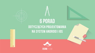 STUDIOOSOM
JAK PROJEKTOWAĆ
na system Android i iOS
6 porad
 