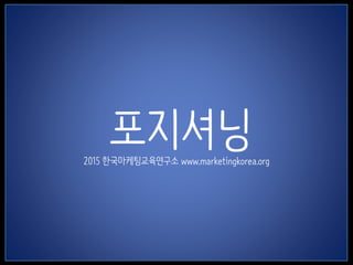 1
포지셔닝2015 한국마케팅교육연구소 www.marketingkorea.org
 