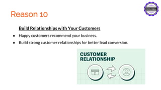 Reason 10
Build Relationships with Your Customers
● Happy customers recommend your business.
● Build strong customer relationships for better lead conversion.
 