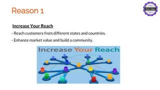 Reason 1
Increase Your Reach
- Reach customers from different states and countries.
- Enhance market value and build a community.
 