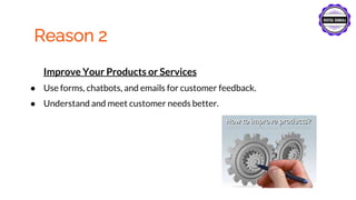 Reason 2
Improve Your Products or Services
● Use forms, chatbots, and emails for customer feedback.
● Understand and meet customer needs better.
 