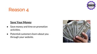 Reason 4
Save Your Money
● Save money and time on promotion
activities.
● Potential customers learn about you
through your website.
 