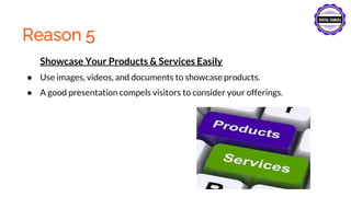 Reason 5
Showcase Your Products & Services Easily
● Use images, videos, and documents to showcase products.
● A good presentation compels visitors to consider your offerings.
 