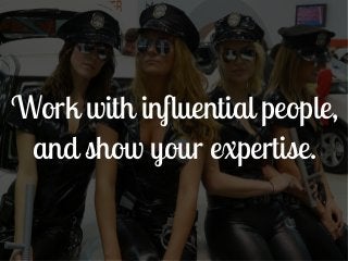 Work with influential people,
 and show your expertise.
 