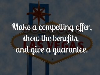 Make a compelling offer,
   show the benefits,
 and give a guarantee.
 