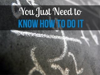 You Just Need to
Know How to Do It
 
