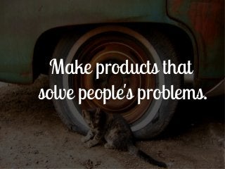Make products that
solve people's problems.
 