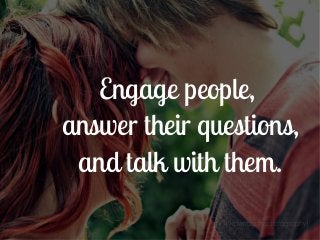 Engage people,
answer their questions,
 and talk with them.
 