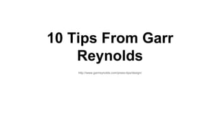 10 Tips From Garr 
Reynolds 
http://www.garrreynolds.com/preso-tips/design/ 
 