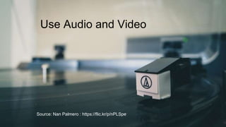 Use Audio and Video
Source: Nan Palmero : https://flic.kr/p/nPLSpe
 