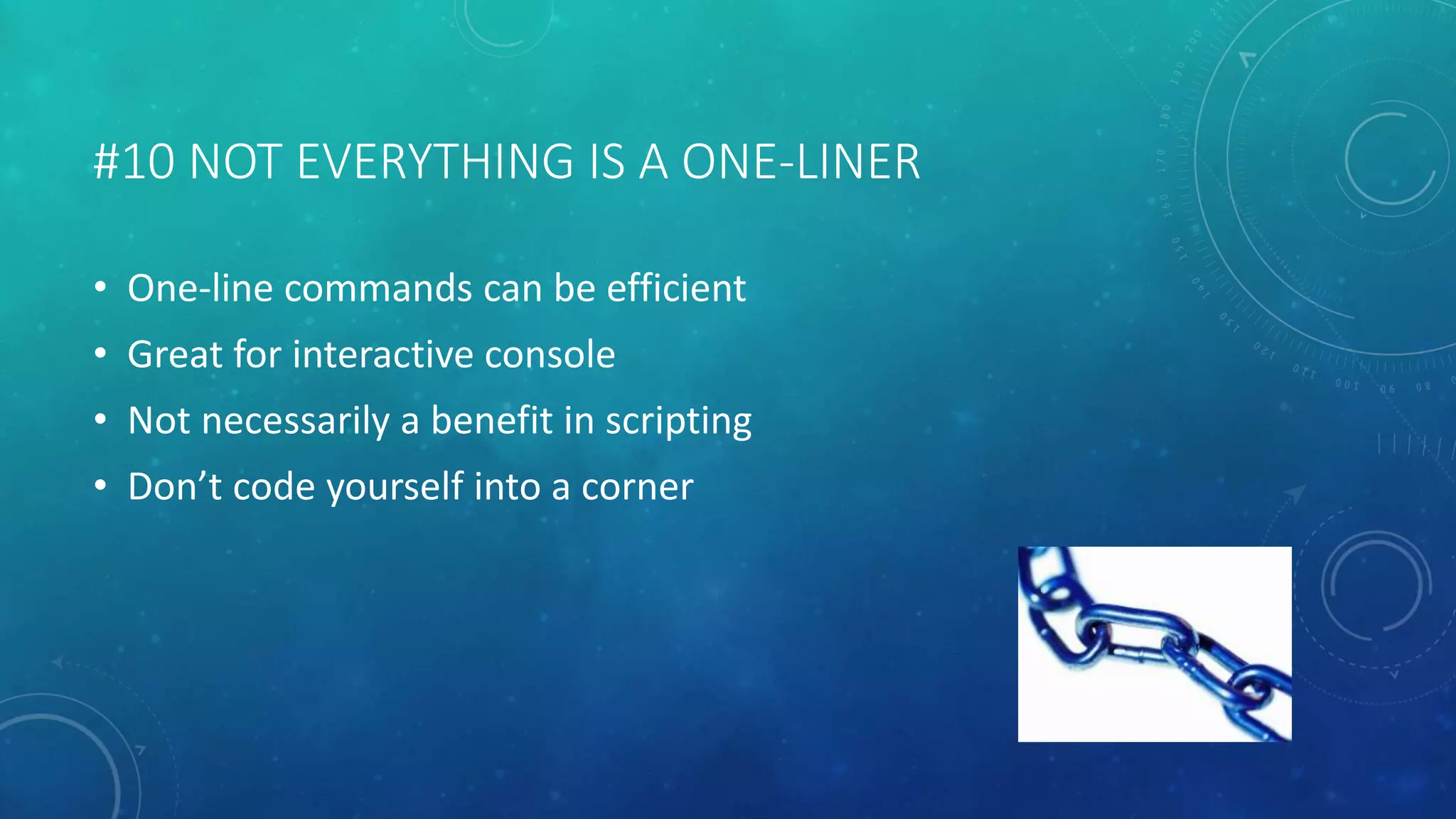 #10 NOT EVERYTHING IS A ONE-LINER 
• One-line commands can be efficient 
• Great for interactive console 
• Not necessarily a benefit in scripting 
• Don’t code yourself into a corner 
 