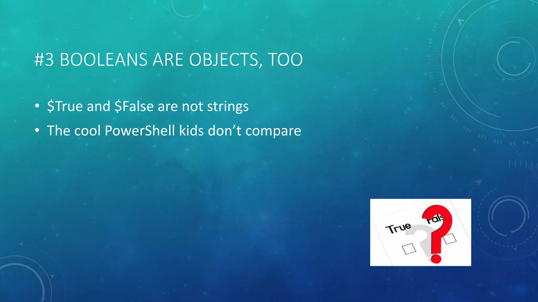 #3 BOOLEANS ARE OBJECTS, TOO 
• $True and $False are not strings 
• The cool PowerShell kids don’t compare 
 