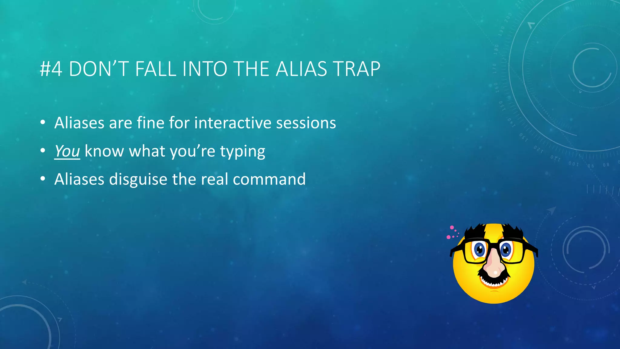 #4 DON’T FALL INTO THE ALIAS TRAP 
• Aliases are fine for interactive sessions 
• You know what you’re typing 
• Aliases disguise the real command 
 