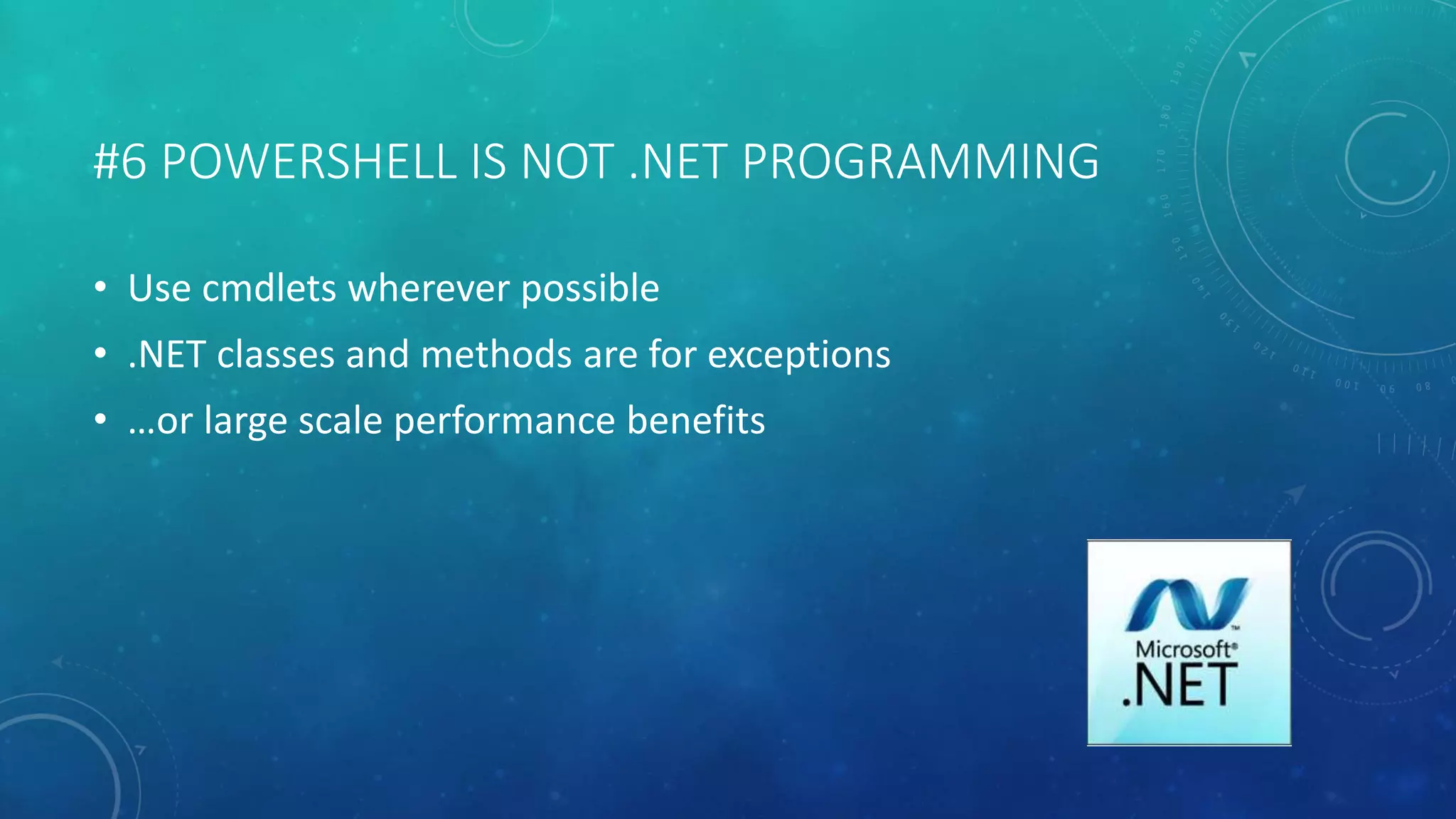 #6 POWERSHELL IS NOT .NET PROGRAMMING 
• Use cmdlets wherever possible 
• .NET classes and methods are for exceptions 
• …or large scale performance benefits 
 