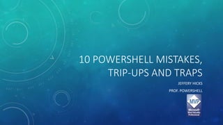 10 POWERSHELL MISTAKES, 
TRIP-UPS AND TRAPS 
JEFFERY HICKS 
PROF. POWERSHELL 
 