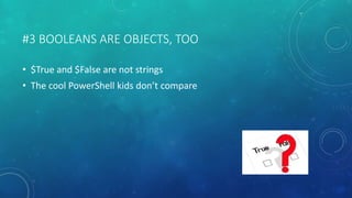 #3 BOOLEANS ARE OBJECTS, TOO 
• $True and $False are not strings 
• The cool PowerShell kids don’t compare 
 