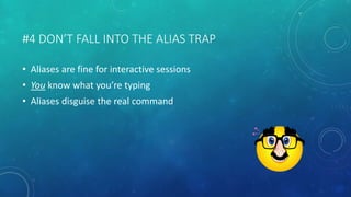 #4 DON’T FALL INTO THE ALIAS TRAP 
• Aliases are fine for interactive sessions 
• You know what you’re typing 
• Aliases disguise the real command 
 