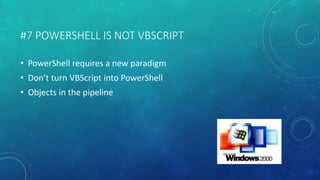 #7 POWERSHELL IS NOT VBSCRIPT 
• PowerShell requires a new paradigm 
• Don’t turn VBScript into PowerShell 
• Objects in the pipeline 
 