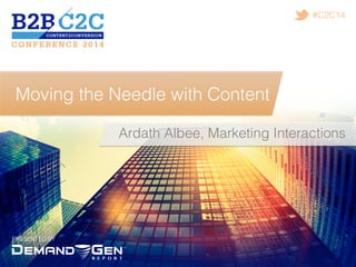 PRESENTED BY!
#C2C14!
Moving the Needle with Content!
Ardath Albee, Marketing Interactions !
 