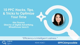 #SMX #24C1 @PPCkimpossible
“Efficiency is Intelligent Laziness.”
10 PPC Hacks, Tips,
& Tricks to Optimize
Your Time
Kim Thomas
Director of Digital Advertising,
Wheelhouse Search
 
